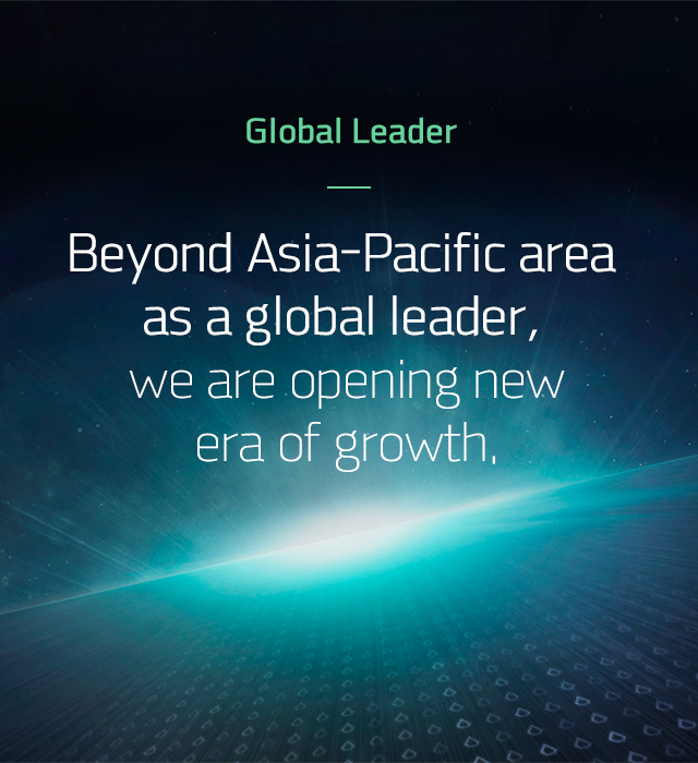 Global Leader Beyond Asia-Pacific area as a global leader, we are opening new era of growth.