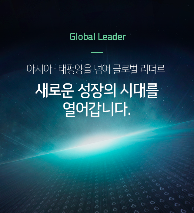 Global Leader 아시아·태평양을 넘어 글로벌 리더로 새로운 성장의 시대를 열어갑니다.
