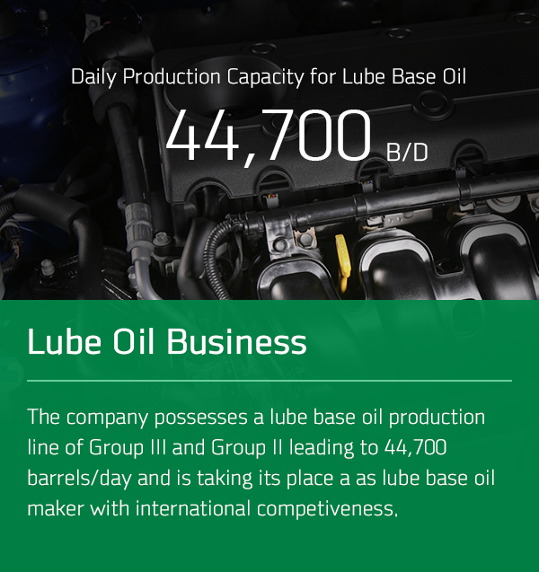 Lube Base Oil, One-day Production Ability 44,700 B/D Lube Oil Business The company possesses a lube base oil production line of Group III and Group II leading to 44,700 barrels/day and is taking its place a as lube base oil maker with international competiveness.